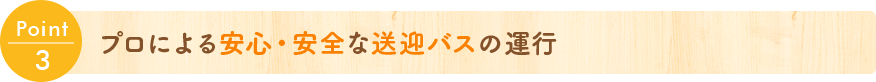 Point 2 プロによる安心?安全な送迎バスの運(yùn)行